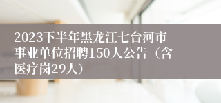 2023下半年黑龙江七台河市事业单位招聘150人公告（含医疗岗29人）