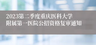 2023第二季度重庆医科大学附属第一医院公招资格复审通知