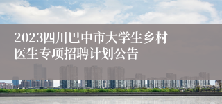 2023四川巴中市大学生乡村医生专项招聘计划公告