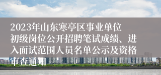 2023年山东寒亭区事业单位初级岗位公开招聘笔试成绩、进入面试范围人员名单公示及资格审查通知