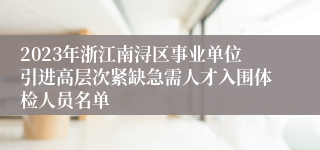 2023年浙江南浔区事业单位引进高层次紧缺急需人才入围体检人员名单