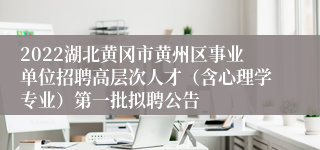 2022湖北黄冈市黄州区事业单位招聘高层次人才（含心理学专业）第一批拟聘公告