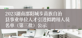 2023湖南邵阳城步苗族自治县事业单位人才引进拟聘用人员名单（第三批）公示