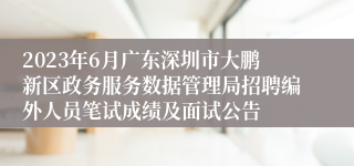 2023年6月广东深圳市大鹏新区政务服务数据管理局招聘编外人员笔试成绩及面试公告