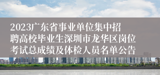 2023广东省事业单位集中招聘高校毕业生深圳市龙华区岗位考试总成绩及体检人员名单公告