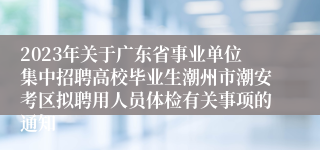 2023年关于广东省事业单位集中招聘高校毕业生潮州市潮安考区拟聘用人员体检有关事项的通知