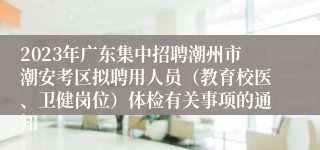 2023年广东集中招聘潮州市潮安考区拟聘用人员（教育校医、卫健岗位）体检有关事项的通知