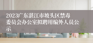 2023广东湛江市坡头区禁毒委员会办公室拟聘用编外人员公示