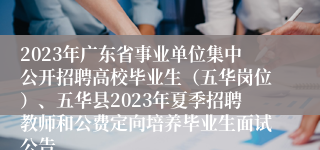 2023年广东省事业单位集中公开招聘高校毕业生（五华岗位）、五华县2023年夏季招聘教师和公费定向培养毕业生面试公告