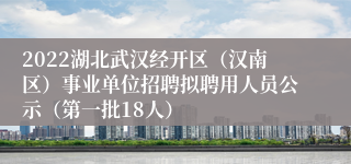 2022湖北武汉经开区（汉南区）事业单位招聘拟聘用人员公示（第一批18人）