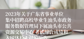 2023年关于广东省事业单位集中招聘高校毕业生汕头市政务服务数据管理局下属汕头市公共资源交易中心 考试综合成绩和入围体检人员的公告