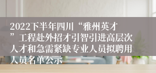 2022下半年四川“雅州英才”工程赴外招才引智引进高层次人才和急需紧缺专业人员拟聘用人员名单公示