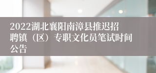 2022湖北襄阳南漳县推迟招聘镇（区）专职文化员笔试时间公告