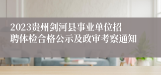 2023贵州剑河县事业单位招聘体检合格公示及政审考察通知