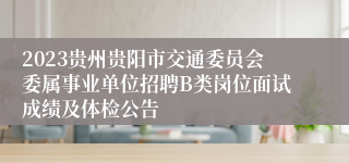 2023贵州贵阳市交通委员会委属事业单位招聘B类岗位面试成绩及体检公告