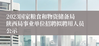 2023国家粮食和物资储备局陕西局事业单位招聘拟聘用人员公示