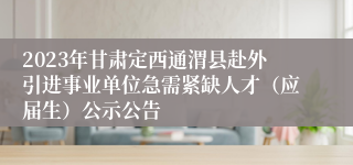 2023年甘肃定西通渭县赴外引进事业单位急需紧缺人才（应届生）公示公告