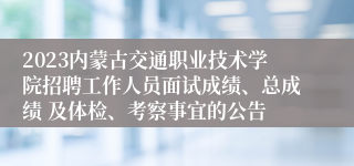 2023内蒙古交通职业技术学院招聘工作人员面试成绩、总成绩 及体检、考察事宜的公告