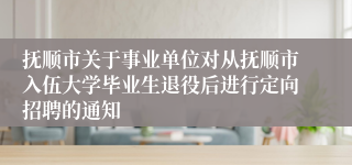 抚顺市关于事业单位对从抚顺市入伍大学毕业生退役后进行定向招聘的通知