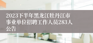 2023下半年黑龙江牡丹江市事业单位招聘工作人员283人公告