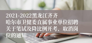 2021-2022黑龙江齐齐哈尔市卫健委直属事业单位招聘关于笔试及降比例开考、取消岗位的通知