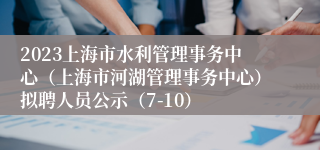 2023上海市水利管理事务中心（上海市河湖管理事务中心）拟聘人员公示（7-10）