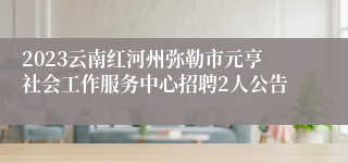 2023云南红河州弥勒市元亨社会工作服务中心招聘2人公告