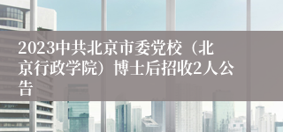 2023中共北京市委党校（北京行政学院）博士后招收2人公告