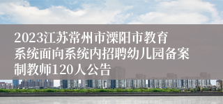 2023江苏常州市溧阳市教育系统面向系统内招聘幼儿园备案制教师120人公告