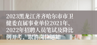 2023黑龙江齐齐哈尔市市卫健委直属事业单位2021年、2022年招聘人员笔试及降比例开考、取消岗位通知