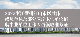 2023浙江衢州江山市医共体成员单位及部分医疗卫生单位招聘事业单位工作人员领取准考证通知