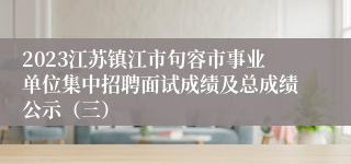 2023江苏镇江市句容市事业单位集中招聘面试成绩及总成绩公示（三）