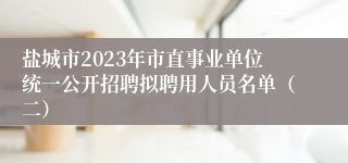 盐城市2023年市直事业单位统一公开招聘拟聘用人员名单（二）