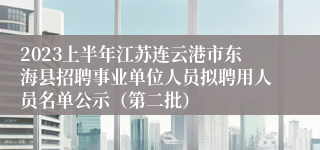 2023上半年江苏连云港市东海县招聘事业单位人员拟聘用人员名单公示（第二批）