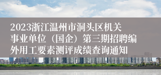 2023浙江温州市洞头区机关事业单位（国企）第三期招聘编外用工要素测评成绩查询通知