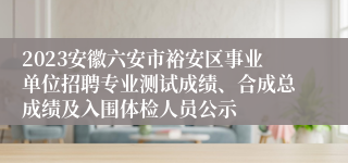 2023安徽六安市裕安区事业单位招聘专业测试成绩、合成总成绩及入围体检人员公示