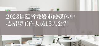 2023福建省龙岩市融媒体中心招聘工作人员13人公告