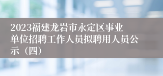 2023福建龙岩市永定区事业单位招聘工作人员拟聘用人员公示（四）