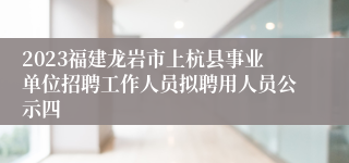 2023福建龙岩市上杭县事业单位招聘工作人员拟聘用人员公示四