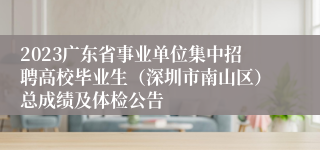 2023广东省事业单位集中招聘高校毕业生（深圳市南山区）总成绩及体检公告