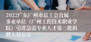 2022广东广州市总工会直属事业单位（广州工程技术职业学院）引进急需专业人才第二批拟聘人员公示