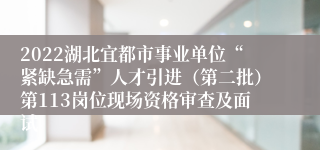 2022湖北宜都市事业单位“紧缺急需”人才引进（第二批）第113岗位现场资格审查及面试