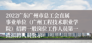 2022广东广州市总工会直属事业单位（广州工程技术职业学院）招聘一般岗位工作人员第一批拟聘人员公示