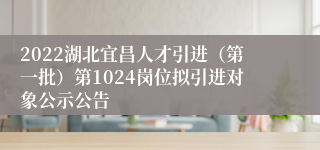 2022湖北宜昌人才引进（第一批）第1024岗位拟引进对象公示公告