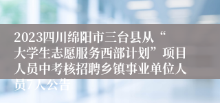 2023四川绵阳市三台县从“大学生志愿服务西部计划”项目人员中考核招聘乡镇事业单位人员7人公告