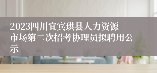 2023四川宜宾珙县人力资源市场第二次招考协理员拟聘用公示