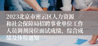 2023北京市密云区人力资源和社会保障局招聘事业单位工作人员调剂岗位面试成绩、综合成绩及体检通知