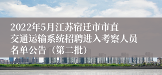 2022年5月江苏宿迁市市直交通运输系统招聘进入考察人员名单公告（第二批）