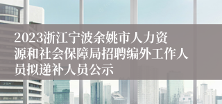 2023浙江宁波余姚市人力资源和社会保障局招聘编外工作人员拟递补人员公示