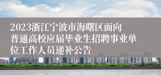 2023浙江宁波市海曙区面向普通高校应届毕业生招聘事业单位工作人员递补公告